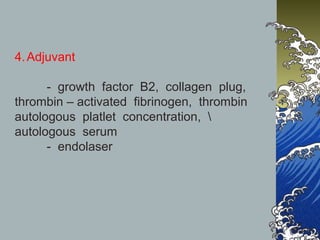 4. Adjuvant
- growth factor B2, collagen plug,
thrombin – activated fibrinogen, thrombin
autologous platlet concentration, 
autologous serum
- endolaser

 