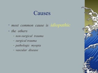 Causes
- most common cause is
- the others
-

non-surgical trauma
surgical trauma
pathologic myopia
vascular disease

idiopathic

 
