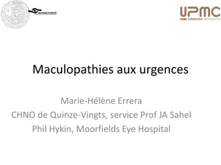 Maculopathies aux urgences

          Marie-Hélène Errera
CHNO de Quinze-Vingts, service Prof JA Sahel
   Phil Hykin, Moorfields Eye Hospital
 