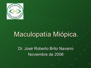 Maculopatía Miópica. Dr. José Roberto Brito Navarro Noviembre de 2006 