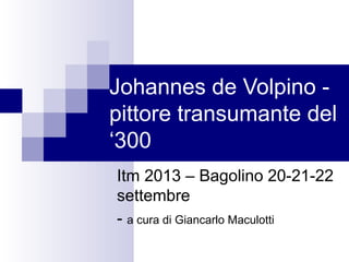 Johannes de Volpino -
pittore transumante del
‘300
Itm 2013 – Bagolino 20-21-22
settembre
- a cura di Giancarlo Maculotti
 