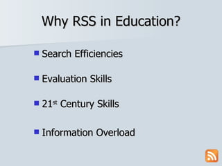 Why RSS in Education? Search Efficiencies Evaluation Skills 21 st  Century Skills Information Overload 