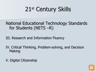 21 st  Century Skills National Educational Technology Standards for Students (NETS –R) III. Research and Information Fluency IV. Critical Thinking, Problem-solving, and Decision Making V. Digital Citizenship 