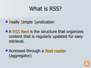 What is RSS? R eally  S imple  S yndication A  RSS feed  is the structure that organizes content that is regularly updated for easy retrieval. Accessed through a  feed   reader  (aggregator) 