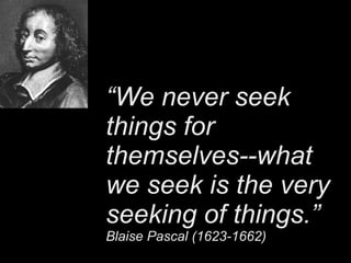 “ We never seek things for themselves--what we seek is the very seeking of things.”   Blaise Pascal (1623-1662) 