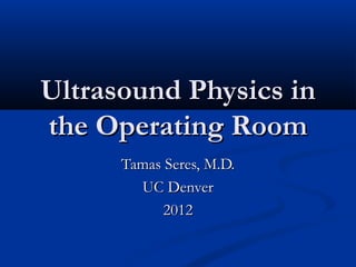 Ultrasound Physics in
the Operating Room
      Tamas Seres, M.D.
        UC Denver
            2012
 