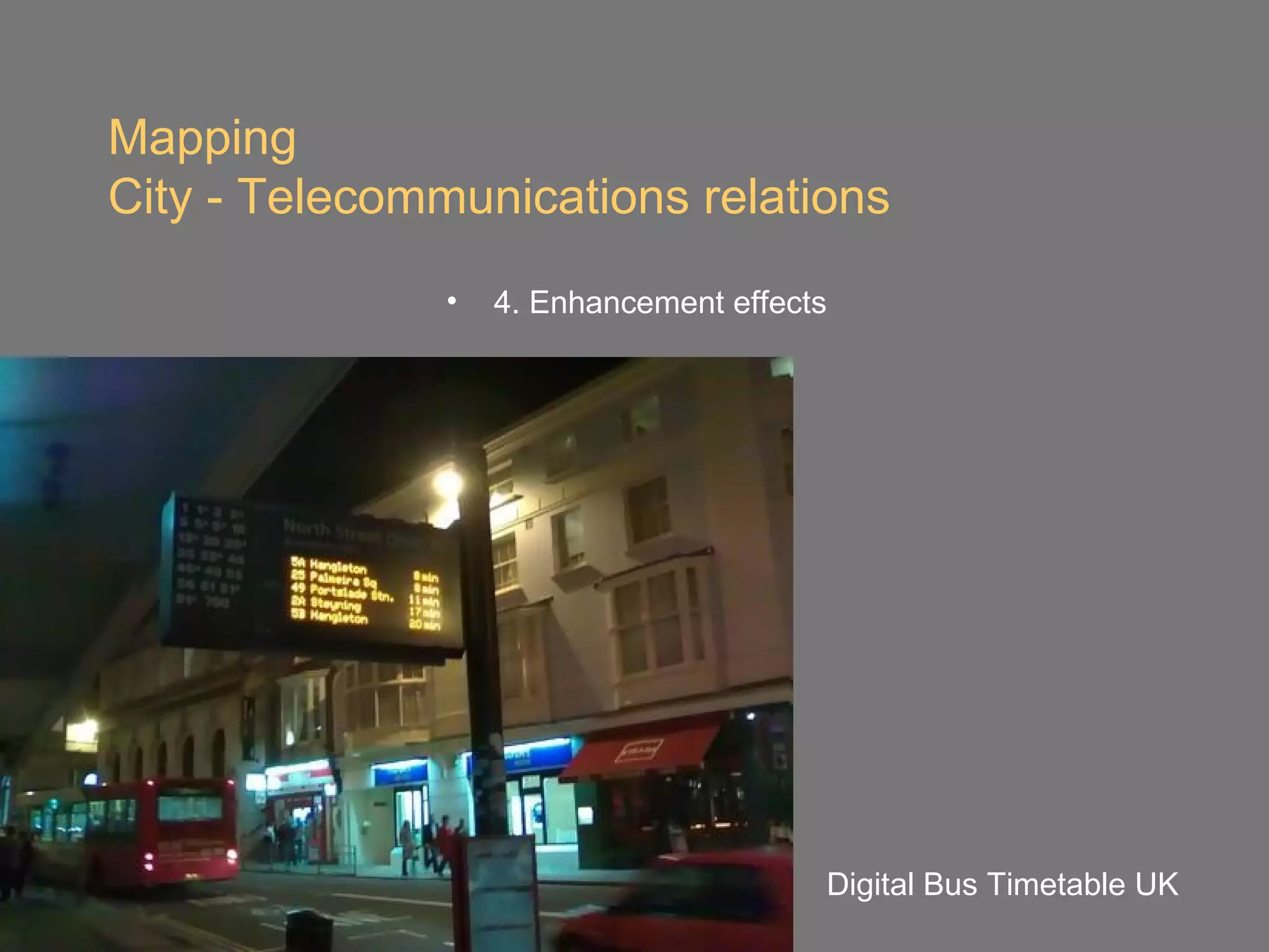 Mapping
City - Telecommunications relations
                            •   4. Enhancement effects




March 2007//Cyberspace and the City                  Digital Bus Timetable UK
 