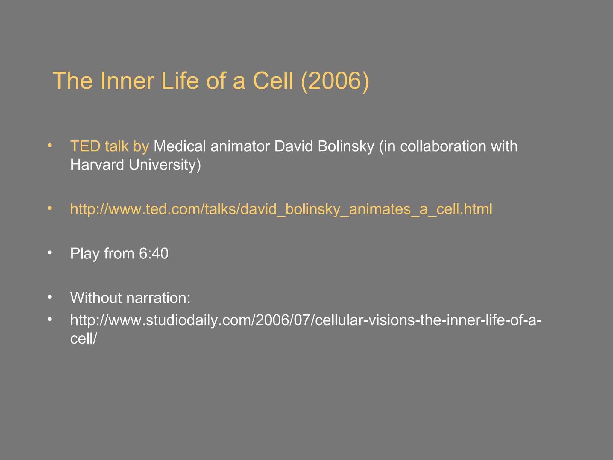 The Inner Life of a Cell (2006)

•   TED talk by Medical animator David Bolinsky (in collaboration with
    Harvard University)

•   http://www.ted.com/talks/david_bolinsky_animates_a_cell.html

•   Play from 6:40

•   Without narration:
•   http://www.studiodaily.com/2006/07/cellular-visions-the-inner-life-of-a-
    cell/
 