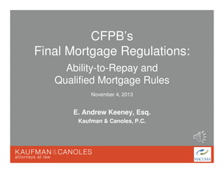 CFPB’s
Final Mortgage Regulations:
Ability-to-Repay and
Qualified Mortgage Rules
November 4, 2013

E. Andrew Keeney, Esq.
Kaufman & Canoles, P.C.

 