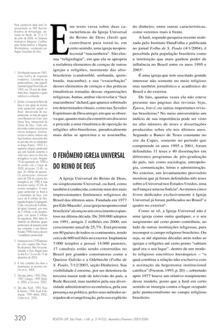 E
Parte substancial deste texto foi
apresentada na XXIV Reunião
                                                 ste texto versa sobre duas ca-                 do dinheiro, entre outras características,
Brasileira de Antropologia, rea-                 racterísticas da Igreja Universal              como veremos mais à frente.
lizada em Recife, de 12 a 15
de junho de 2004, no Simpósio                    do Reino de Deus (Iurd) que                        A Iurd, segundo pesquisa recente reali-
Intolerância Religiosa: Conﬂitos                 contribuem para torná-la, em                   zada pelo Instituto DataFolha e publicada
entre Pentecostalismo e Religiões
Afro-brasileiras, coordenado por                 certo sentido, uma igreja neopen-              no jornal Folha de S. Paulo (4/1/2004), é
Vagner Gonçalves da Silva.
                                                 tecostal “macumbeira”. São elas:               percebida pela população brasileira como
                                      sua “religiofagia”, em que ela se apropria                a instituição que mais ganhou poder de
                                      e reelabora elementos de crenças de outras                inﬂuência no Brasil entre os anos 1995 e
                                      igrejas e religiões, mormente das afro-                   20033.
1 Edir Macedo nasceu em 1945,
  numa família de migrantes           brasileiras (candomblé, umbanda, quim-                        É uma igreja que tem suscitado grande
  nordestinos. Converteu-se ao
  pentecostalismo, mais especiﬁ-
                                      banda, macumba); e sua “exacerbação”                      interesse não somente no meio religioso
  camente à Igreja Nova Vida, em      desses elementos de crenças e das práticas                mas também jornalístico e acadêmico do
  1963, aos 18 anos de idade.
  Antes disso, freqüentou a igreja    ritualísticas tomadas dessas organizações                 Brasil e do exterior.
  católica e a umbanda.               religiosas. Juntas, ambas vão revelar a “face                 De fato, quantas vezes ela não esteve
2 De fato, a Universal do Reino de    macumbeira” da Iurd, que aparece sobretudo                presente nas páginas das revistas Veja,
  Deus é uma igreja da terceira
  onda pentecostal surgida no         em determinados rituais, como nas Sessões                 Época, Isto é, ou outras importantes revis-
  Brasil, denominada de neo-
  pentecostal, ao lado de igrejas
                                      Espirituais de Descarrego, em que se obser-               tas brasileiras? No meio universitário um
  como Renascer em Cristo, Sara       va que, quanto mais ela constrói um discurso              indício de sua importância pode ser visto
  Nossa Terra, Internacional da
  Graça de Deus. Cada uma             e procede a uma ritualística de oposição às               no alto número de teses e dissertações
  das ondas contém suas próprias      religiões afro-brasileiras, paradoxalmente                produzidas sobre ela nos últimos anos.
  marcas teológicas, eclesiais,
  sociais e culturais, embora não     mais delas se aproxima e se assemelha.                    Segundo o Banco de Teses constante no
  haja fronteiras claras entre elas
  já que elas não se sobrepõem                                                                  site da Capes, somente no período que
  no tempo (Freston, 1993). É o                                                                 compreende os anos 1995 a 2001, foram
  segmento religioso pentecostal
  que está fazendo aumentar a                                                                   defendidas 11 teses e 40 dissertações em
  cada novo censo as cifras dos
  evangélicos no país. Atingiam
                                      O FENÔMENO IGREJA UNIVERSAL                               diferentes programas de pós-graduação
  1% da população em 1900 e                                                                     do país, tais como sociologia, antropolo-
  de acordo com o Censo de
  2000 alcançam 15,4%, ou             DO REINO DE DEUS                                          gia, comunicação, letras e administração.
  seja, 26 milhões de pessoas.                                                                  No exterior, um levantamento provisório
  Os pentecostais somavam
  cerca de 50% do conjunto dos            A Igreja Universal do Reino de Deus,                  mostrou que já foram defendidas três teses
  evangélicos em 1980 e hoje
  alcançam exatos 67,6% do            ou simplesmente Universal, ou Iurd, como                  sobre a Universal nos Estados Unidos, uma
  universo evangélico. A maior        também é conhecida, consiste num dos mais                 na França e uma na Suécia4. Ao menos cinco
  igreja pentecostal no Brasil é
  a Assembléia de Deus, com           impressionantes fenômenos religiosos do                   livros dedicados exclusivamente à Igreja
  cerca de 8 milhões de ﬁéis,
  seguida da Igreja Congregação
                                      Brasil dos últimos anos. Fundada em 1977                  Universal já foram publicados no Brasil5 e
  Cristã, com cerca de 3 milhões,     por Edir Macedo1, essa igreja neopentecostal              quatro no exterior6.
  da Igreja Universal, com mais
  de 2 milhões, e da Quadran-         brasileira2 alcançou um crescimento espan-                    Como se vê, a Igreja Universal não é
  gular, com quase 2 milhões          toso na última década. De 269.000 adeptos                 uma igreja como outra qualquer, e o seu
  de seguidores. Além delas há
  centenas de diferentes igrejas      em 1991, atingiu 2 milhões em 2000, um                    surgimento até certo ponto contribuiu, ao
  pentecostais de pequeno porte
  que compõem o que Marion            crescimento anual de 25,7%. Está presente                 lado de outras instituições religiosas, para
  Aubrée (1998) chamou de uma         em 80 países de todos os continentes, tendo               recompor o campo religioso brasileiro. Ou
  “constellation pentecôtiste”.
                                      cerca de 600 mil ﬁéis no exterior. Implantou              seja, se até algumas décadas atrás todas as
3 A pesquisa ouviu 2.950 pessoas
  em cinco capitais (São Paulo,       7.000 templos e possui 14.000 pastores,                   igrejas e religiões até certo ponto “sabiam
  Rio de Janeiro, Belo Horizonte,
  Salvador e Porto Alegre) entre
                                      17 catedrais estão sendo construídas no                   qual era o seu lugar”, dentro de um mode-
  os dias 8 e 12 e no dia 15 de       Brasil por grandes construtoras como a                    lo religioso sincrético hierárquico – “o
  dezembro de 2003.
                                      Queiroz Galvão e a Odebrecht (Folha de                    qual combina a relação não-exclusiva com
4 A lista completa das teses e
  dissertações se encontra em:        S. Paulo, 7/12/2003, seção Dinheiro). Sua                 a aceitação da hegemonia institucional
  Oro et al., 2003.                   visibilidade é enorme, por ser detentora da               católica” (Freston, 1993, p. 20) –, sobretudo
5 São eles: Justino, 1995; Oliva,     terceira maior rede de televisão do país, a               após 1977 houve um relativo rompimento
  1997; Campos, 1999; Bonfa-
  tti, 2000; e Oro et al., 2003.      Rede Record, mas também pela sua diver-                   desse modelo, posto que a Iurd em certo
6 São eles: Ruuth, 1995; Rosa         sidade administrativo-econômica, pela sua                 sentido se insurgiu contra o lugar ocupado
  & Martins, 1996; Ruuth & Ro-        presença na política, pelos seus métodos ar-              pelo pentecostalismo no campo religioso
  drigues, 1999; Mafra, 2002;
  Corten et al., 2003;                rojados de evangelização, pelo uso explícito              brasileiro.




320                                   REVISTA USP, São Paulo, n.68, p. 319-332, dezembro/fevereiro 2005-2006
 