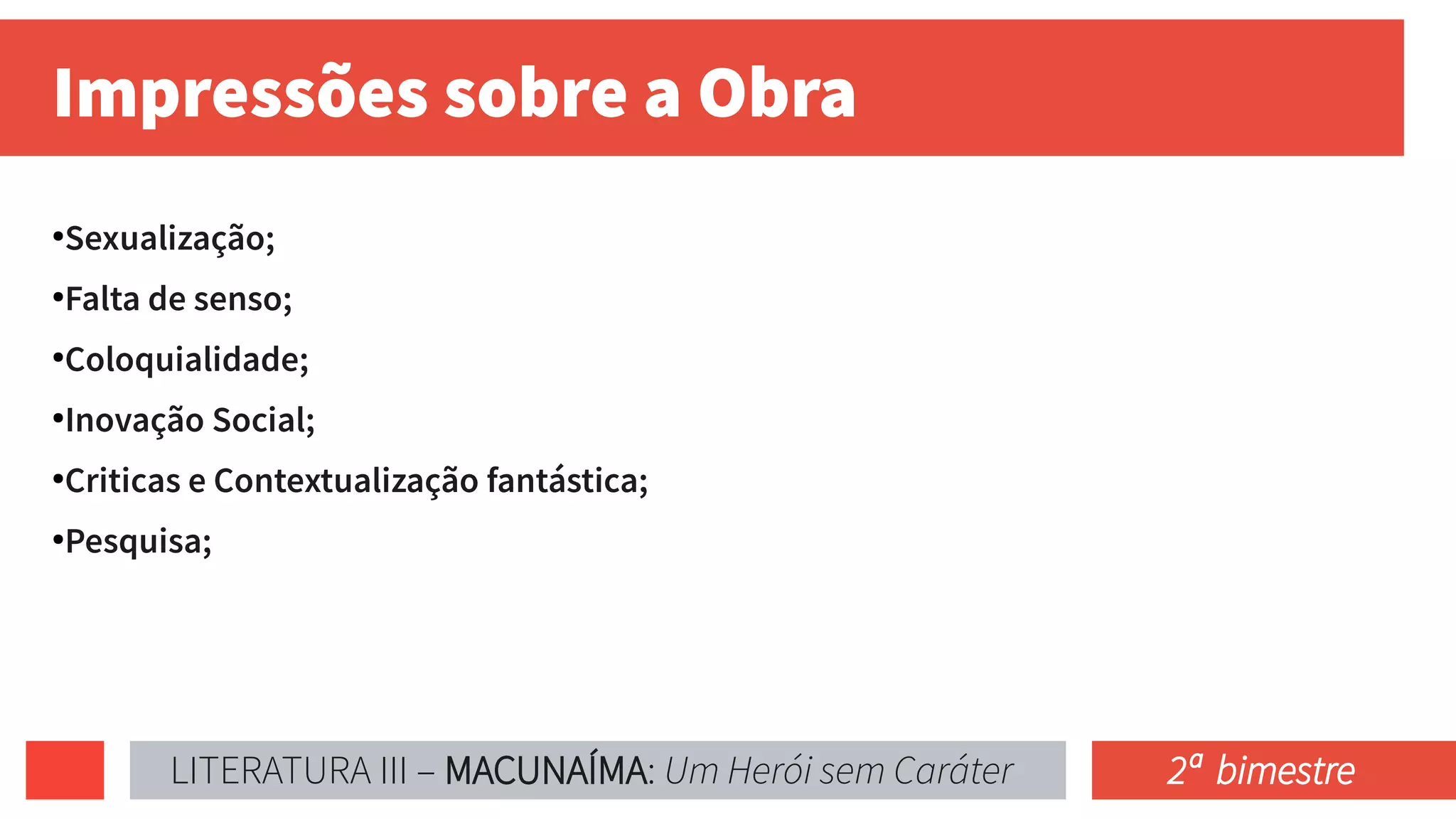 Impressões sobre a Obra
●
Sexualização;
●
Falta de senso;
●
Coloquialidade;
●
Inovação Social;
●
Criticas e Contextualização fantástica;
●
Pesquisa;
LITERATURA III – MACUNAÍMA: Um Herói sem Caráter 2ª bimestre
 