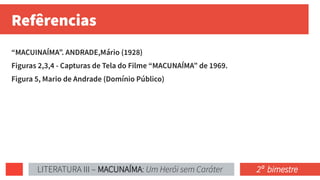 Refêrencias
“MACUINAÍMA”. ANDRADE,Mário (1928)
Figuras 2,3,4 - Capturas de Tela do Filme “MACUNAÍMA” de 1969.
Figura 5, Mario de Andrade (Domínio Público)
LITERATURA III – MACUNAÍMA: Um Herói sem Caráter 2ª bimestre
 