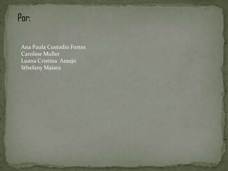 Por:

 Ana Paula Custodio Fortes
 Caroline Muller
 Luana Cristina Araujo
 Sthefany Maiara
 