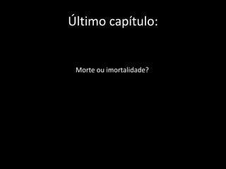Último capítulo: 
Morte ou imortalidade? 
 