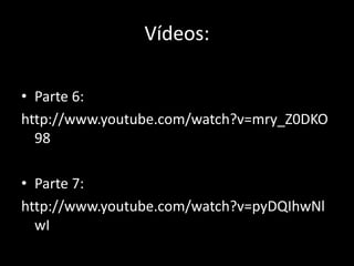 Vídeos: 
• Parte 6: 
http://www.youtube.com/watch?v=mry_Z0DKO 
98 
• Parte 7: 
http://www.youtube.com/watch?v=pyDQIhwNl 
wI 
 