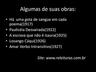 Algumas de suas obras: 
• Há uma gota de sangue em cada 
poema(1917) 
• Paulicéia Desvairada(1922) 
• A escrava que não é Isaura(1925) 
• Losango Cáqui(1926) 
• Amar Verbo Intransitivo(1927) 
Site: www.releituras.com.br 
 