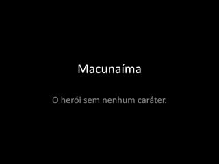 Macunaíma 
O herói sem nenhum caráter. 
 
