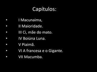 Capítulos: los 
• I Macunaima, 
• II Maioridade. 
• III Ci, mãe do mato. 
• IV Boiúna Luna. 
• V Piaimã. 
• VI A francesa e o Gigante. 
• VII Macumba. 
 