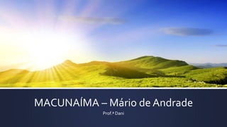 MACUNAÍMA – Mário de Andrade
Prof.ª Dani
 