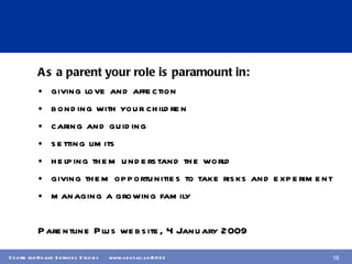 As a parent your role is paramount in: giving love and affection bonding with your children caring and guiding setting limits helping them understand the world giving them opportunities to take risks and experiment managing a growing family Parentline Plus website, 4 January 2009 
