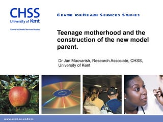Teenage motherhood and the construction of the new model parent. Dr Jan Macvarish, Research Associate, CHSS, University of Kent 