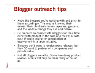 Blogger outreach tips
•   Know the bloggers you're working with and pitch to
    them accordingly. This means knowing thei...
