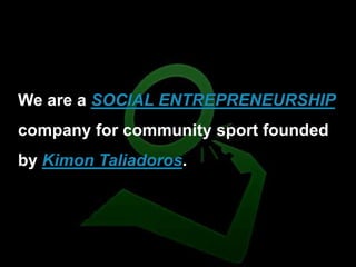 We are a SOCIAL ENTREPRENEURSHIP
company for community sport founded
by Kimon Taliadoros.
 