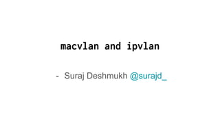 macvlan and ipvlan
- Suraj Deshmukh @surajd_
 