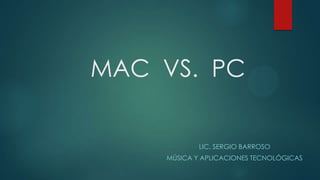 MAC VS. PC

LIC. SERGIO BARROSO
MÚSICA Y APLICACIONES TECNOLÓGICAS

 