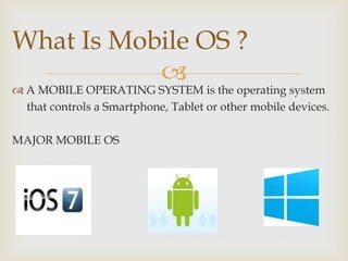 
 A MOBILE OPERATING SYSTEM is the operating system
that controls a Smartphone, Tablet or other mobile devices.
MAJOR MOBILE OS
What Is Mobile OS ?
 