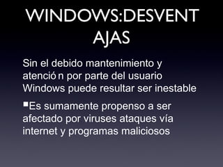 WINDOWS:DESVENT
AJAS
Sin el debido mantenimiento y
atenció n por parte del usuario
Windows puede resultar ser inestable
■Es sumamente propenso a ser
afectado por viruses ataques vía
internet y programas maliciosos
 