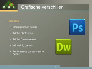 Grafische verschillen

– Mac OsX

   • Ideaal grafisch design

   • Adobe Photoshop

   • Adobe Dreamweaver

   • Vrij weinig games

   • Performance games veel te
     zwaar



                                 9
 