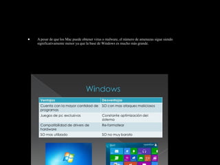 • A pesar de que los Mac puede obtener virus o malware, el número de amenazas sigue siendo
significativamente menor ya que la base de Windows es mucho más grande.
 