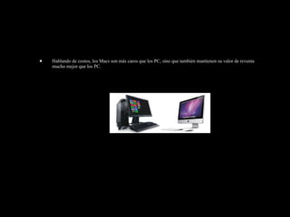 • Hablando de costos, los Macs son más caros que los PC, sino que también mantienen su valor de reventa
mucho mejor que los PC.
 