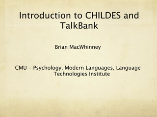 Introduction to CHILDES and
           TalkBank

             Brian MacWhinney



CMU - Psychology, Modern Languages, Language
             Technologies Institute
 