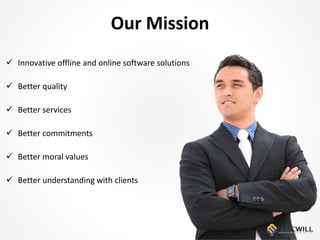 Our Mission
 Innovative offline and online software solutions
 Better quality
 Better services
 Better commitments
 Better moral values
 Better understanding with clients
 