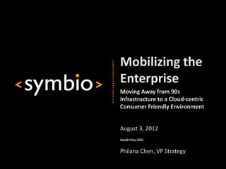 Mobilizing the
Enterprise
Moving Away from 90s
Infrastructure to a Cloud-centric
Consumer Friendly Environment


August 3, 2012
Jacob Hsu, CEO


Philana Chen, VP Strategy
 