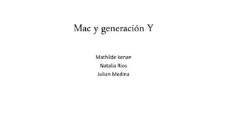 Mac y generación Y
Mathilde kenan
Natalia Rios
Julian Medina
 