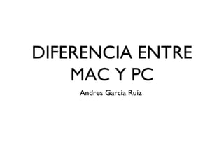 DIFERENCIA ENTRE
MAC Y PC
Andres Garcia Ruiz
 
