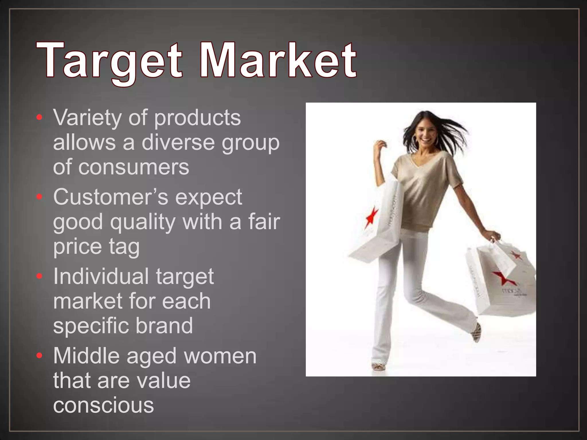• Variety of products
allows a diverse group
of consumers
• Customer’s expect
good quality with a fair
price tag
• Individual target
market for each
specific brand
• Middle aged women
that are value
conscious