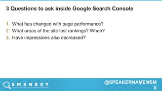 @SPEAKERNAME/#SM
X
1. What has changed with page performance?
2. What areas of the site lost rankings? When?
3. Have impressions also decreased?
3 Questions to ask inside Google Search Console
 