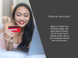 What do we know?
Macy’s is linked to a
feminine image, with
good fashion sense,
and is known for its
holiday events. But is
still somewhat remote
and not inclusive.
 