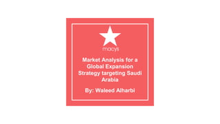 Market Analysis for a
Global Expansion
Strategy targeting Saudi
Arabia
By: Waleed Alharbi
 