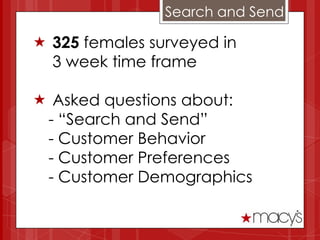 Search and Send

 325 females surveyed in
  3 week time frame

 Asked questions about:
 - “Search and Send”
 - Customer Behavior
 - Customer Preferences
 - Customer Demographics
 