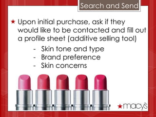 Search and Send

 Upon initial purchase, ask if they
  would like to be contacted and fill out
  a profile sheet (additive selling tool)
      - Skin tone and type
      - Brand preference
      - Skin concerns
 