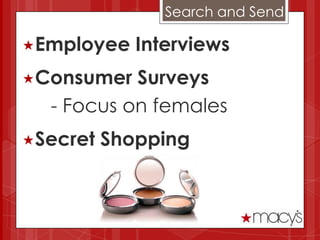 Search and Send

Employee    Interviews
Consumer  Surveys
  - Focus on females
Secret   Shopping
 
