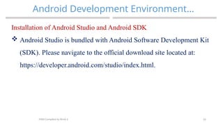 26
Android Development Environment…
MAD-Compiled by Biruk S.
Installation of Android Studio and Android SDK
 Android Studio is bundled with Android Software Development Kit
(SDK). Please navigate to the official download site located at:
https://developer.android.com/studio/index.html.
 