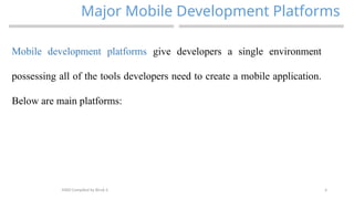 4
Major Mobile Development Platforms
MAD-Compiled by Biruk S.
Mobile development platforms give developers a single environment
possessing all of the tools developers need to create a mobile application.
Below are main platforms:
 