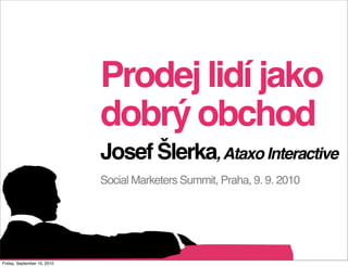 Prodej lidí jako
                             dobrý obchod
                             Josef Šlerka, Ataxo Interactive
                             Social Marketers Summit, Praha, 9. 9. 2010




Friday, September 10, 2010
 