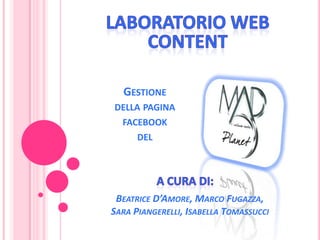 Laboratorio web content Gestione della pagina facebook del A cura di: Beatrice D’Amore, Marco Fugazza,Sara Piangerelli, Isabella Tomassucci 